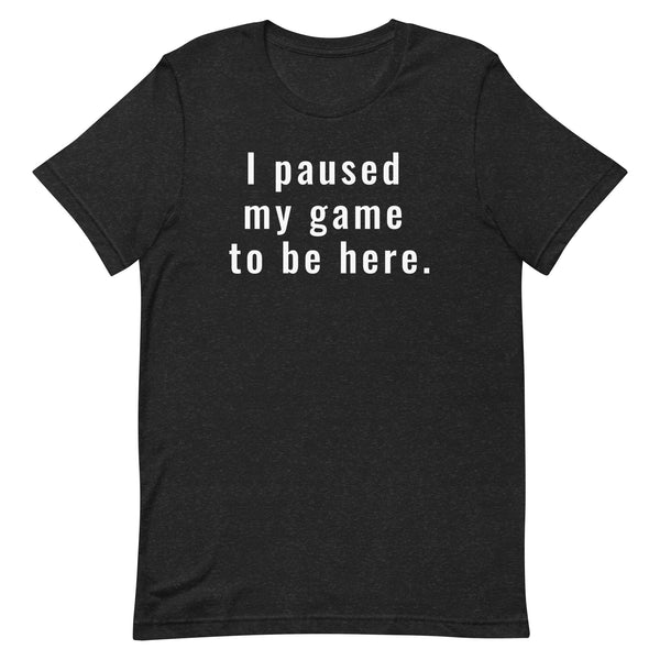 I paused my game to be here. - Unisex t-shirt